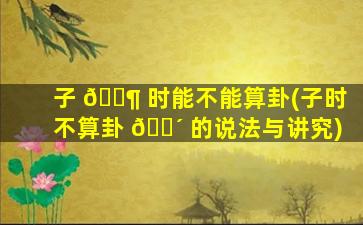 子 🐶 时能不能算卦(子时不算卦 🐴 的说法与讲究)